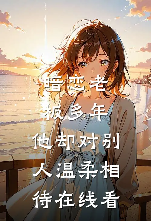 暗恋老板多年，他却对别人温柔相待在线看