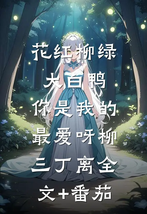 花红柳绿大白鸭，你是我的最爱呀柳三丁离全文+番茄
