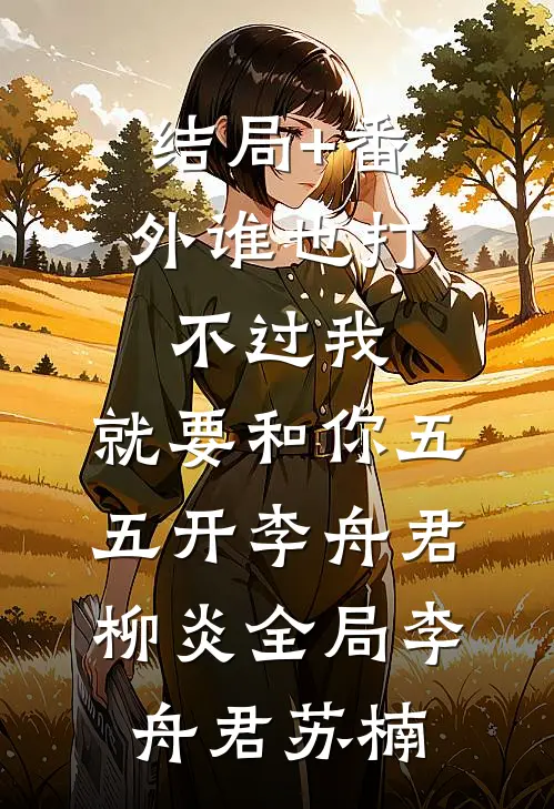结局+番外谁也打不过我，就要和你五五开李舟君柳炎全局李舟君苏楠