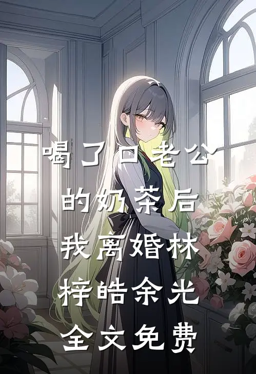 喝了口老公的奶茶后，我离婚林梓皓余光全文免费