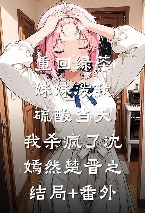 重回绿茶妹妹泼我硫酸当天，我杀疯了沈嫣然楚晋之结局+番外