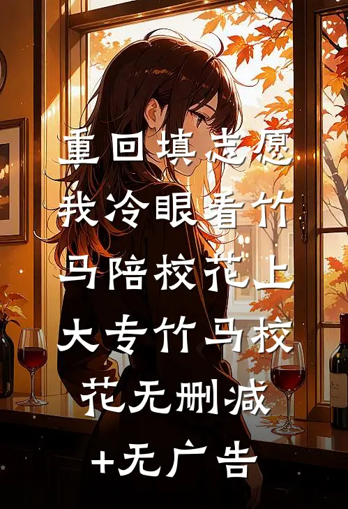 重回填志愿，我冷眼看竹马陪校花上大专竹马校花无删减+无广告