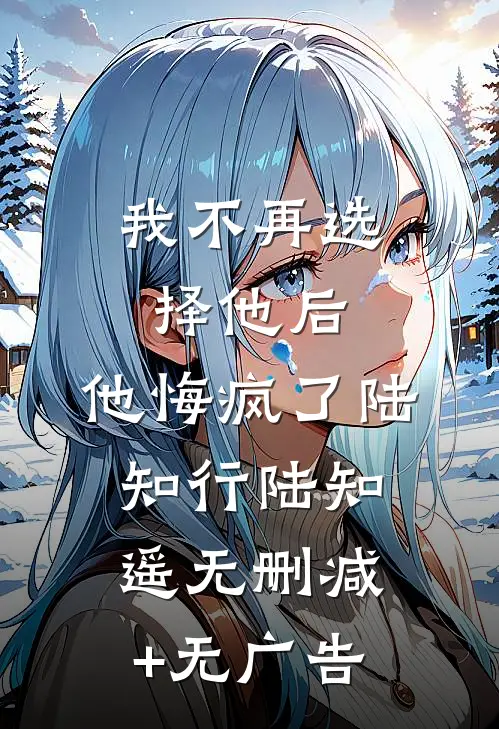 我不再选择他后，他悔疯了陆知行陆知遥无删减+无广告