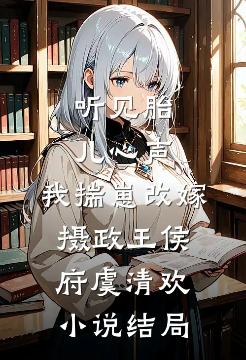 听见胎儿心声，我揣崽改嫁摄政王侯府虞清欢小说结局