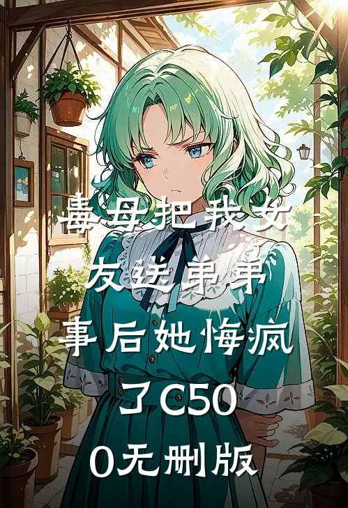 毒母把我女友送弟弟，事后她悔疯了C500无删版