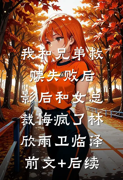 我和兄弟救赎失败后，影后和女总裁悔疯了林欣雨卫临泽前文+后续