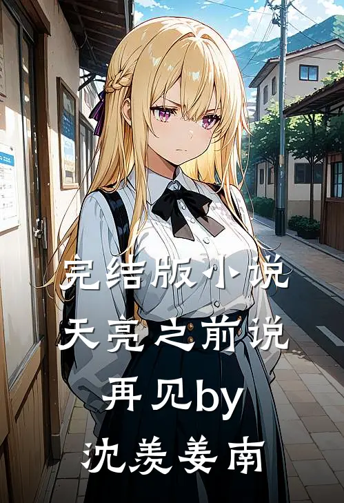 完结版小说天亮之前说再见by沈羡姜南