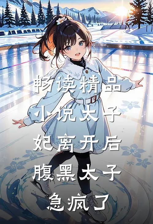 畅读精品小说太子妃离开后，腹黑太子急疯了