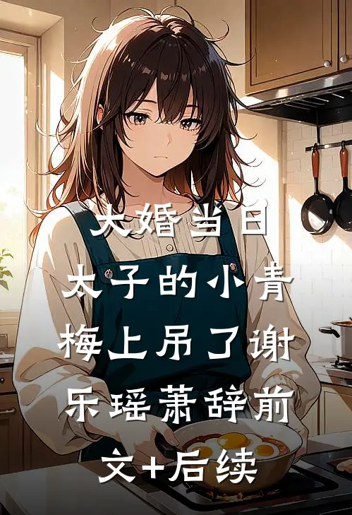 大婚当日，太子的小青梅上吊了谢乐瑶萧辞前文+后续