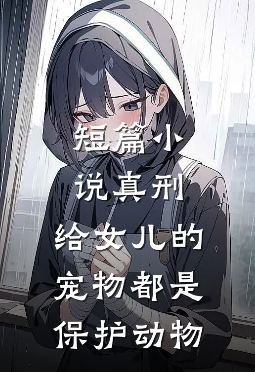 短篇小说真刑，给女儿的宠物都是保护动物