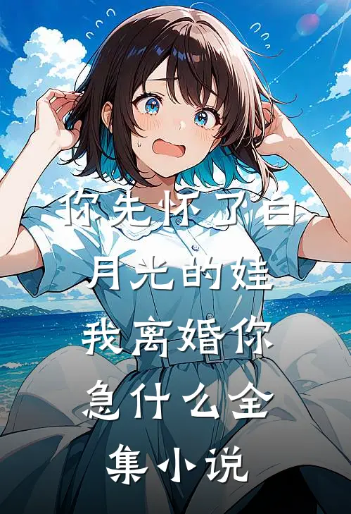 你先怀了白月光的娃，我离婚你急什么全集小说
