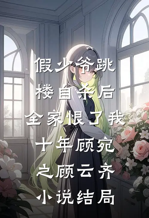 假少爷跳楼自杀后，全家恨了我十年顾宛之顾云齐小说结局