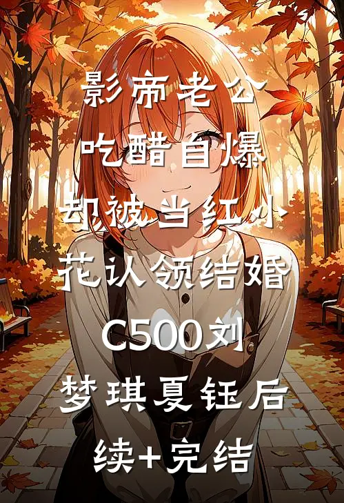 影帝老公吃醋自爆，却被当红小花认领结婚C500刘梦琪夏钰后续+完结