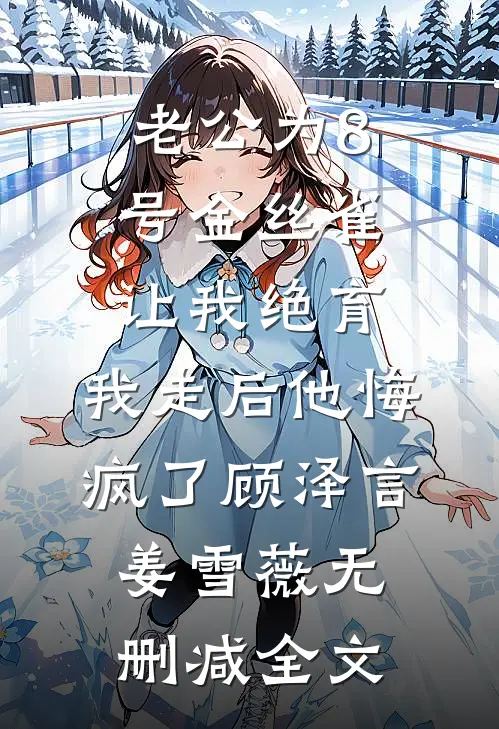 老公为8号金丝雀让我绝育，我走后他悔疯了顾泽言姜雪薇无删减全文