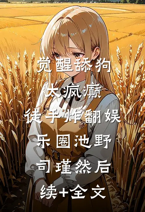 觉醒舔狗太疯癫，徒手炸翻娱乐圈池野司瑾然后续+全文