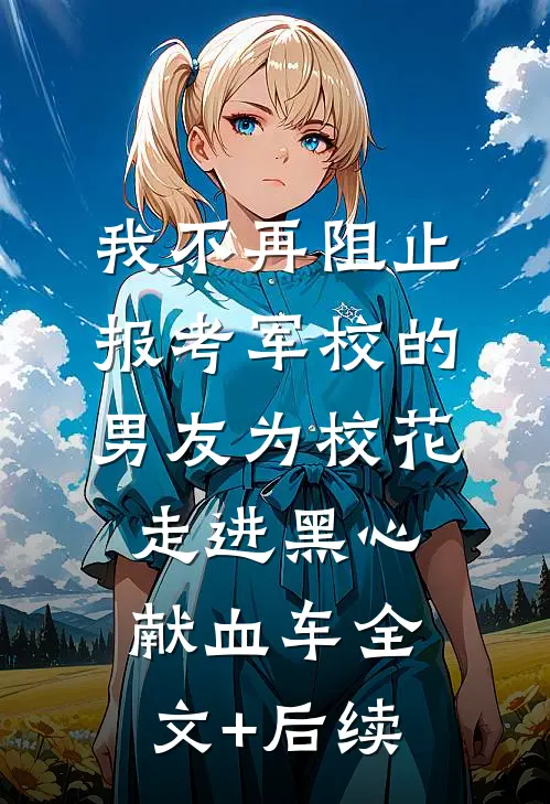 我不再阻止报考军校的男友为校花走进黑心献血车全文+后续