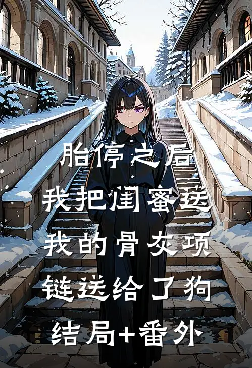 胎停之后，我把闺蜜送我的骨灰项链送给了狗结局+番外