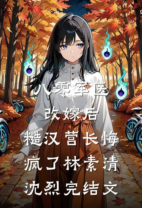 八零军医改嫁后，糙汉营长悔疯了林素清沈烈完结文