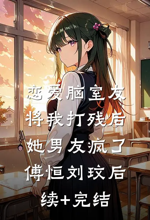 恋爱脑室友将我打残后，她男友疯了傅恒刘玟后续+完结