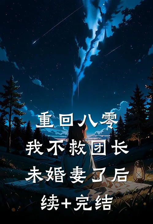 重回八零，我不救团长未婚妻了后续+完结