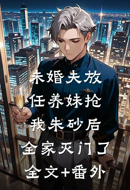 未婚夫放任养妹抢我朱砂后，全家灭门了全文+番外
