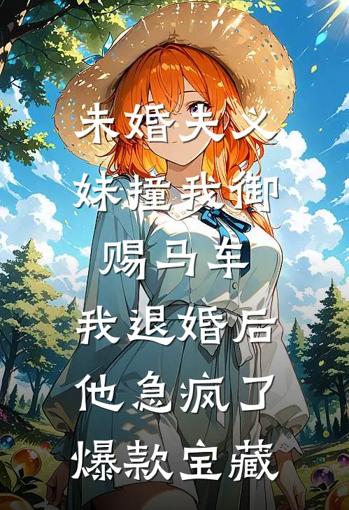 未婚夫义妹撞我御赐马车，我退婚后他急疯了爆款宝藏