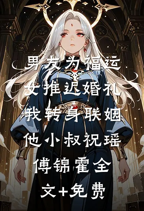 男友为福运女推迟婚礼，我转身联姻他小叔祝瑶傅锦霍全文+免费
