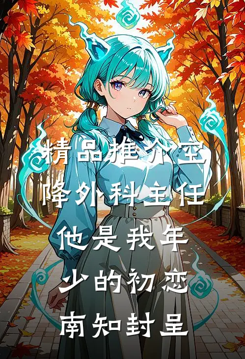精品推介空降外科主任,他是我年少的初恋南知封呈