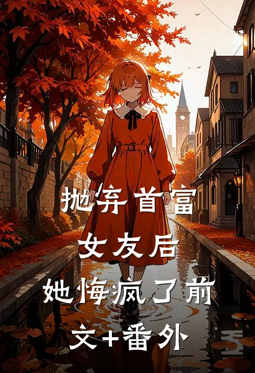 抛弃首富女友后，她悔疯了前文+番外