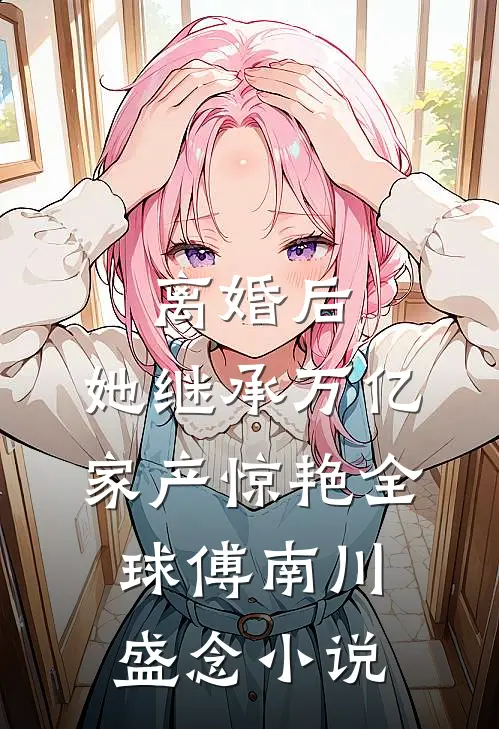 离婚后，她继承万亿家产惊艳全球傅南川盛念小说