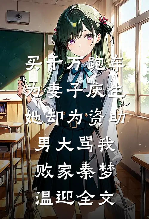 买千万跑车为妻子庆生，她却为资助男大骂我败家秦梦温迎全文