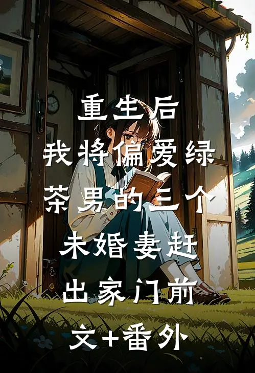 重生后，我将偏爱绿茶男的三个未婚妻赶出家门前文+番外