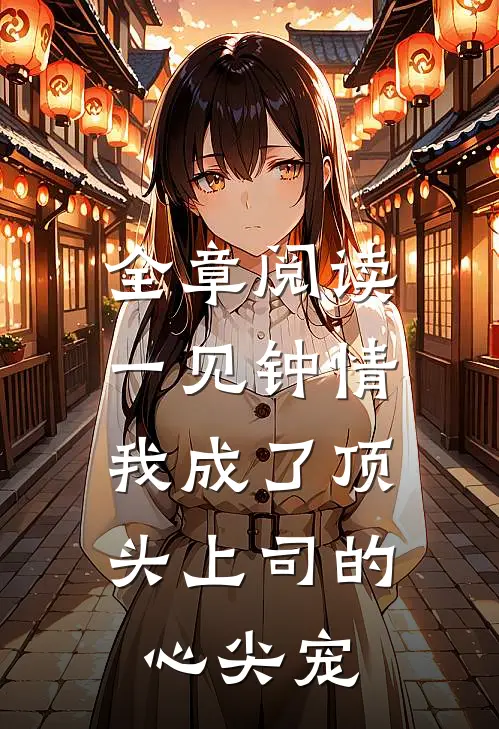 全章阅读一见钟情：我成了顶头上司的心尖宠