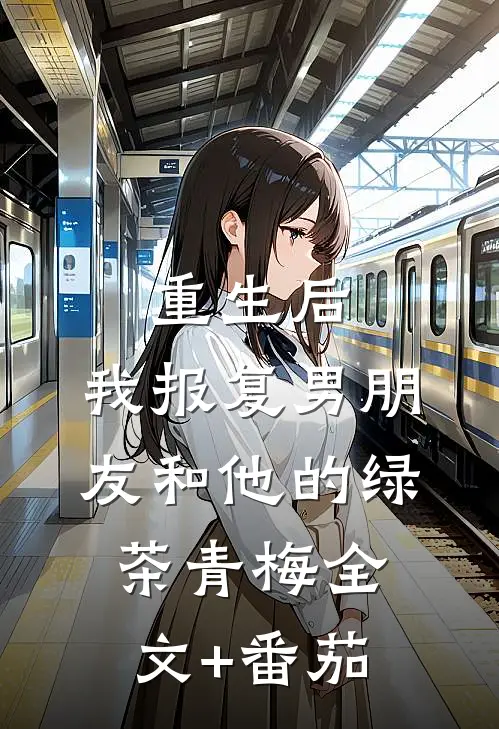 重生后，我报复男朋友和他的绿茶青梅全文+番茄