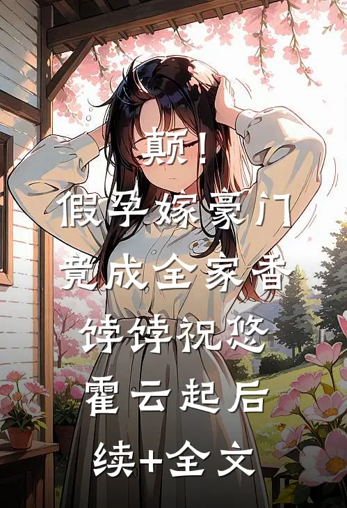 颠！假孕嫁豪门，竟成全家香饽饽祝悠霍云起后续+全文
