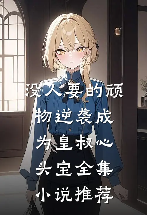 没人要的顽物逆袭成为皇叔心头宝全集小说推荐