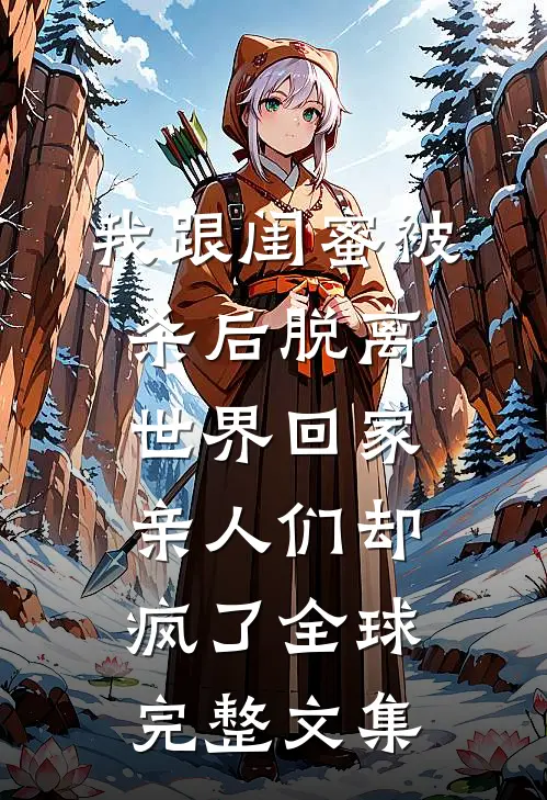 我跟闺蜜被杀后脱离世界回家，亲人们却疯了全球完整文集