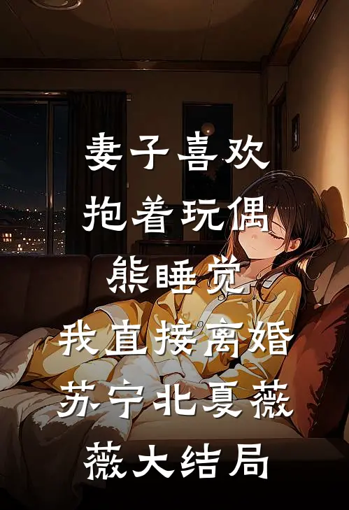 妻子喜欢抱着玩偶熊睡觉，我直接离婚苏宁北夏薇薇大结局