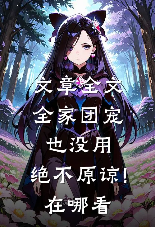 文章全文全家团宠也没用,绝不原谅!在哪看
