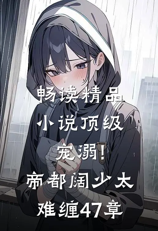 畅读精品小说顶级宠溺!帝都阔少太难缠 47章