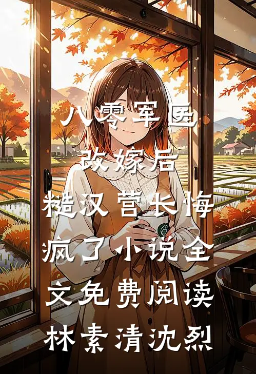 八零军医改嫁后，糙汉营长悔疯了小说全文免费阅读林素清沈烈