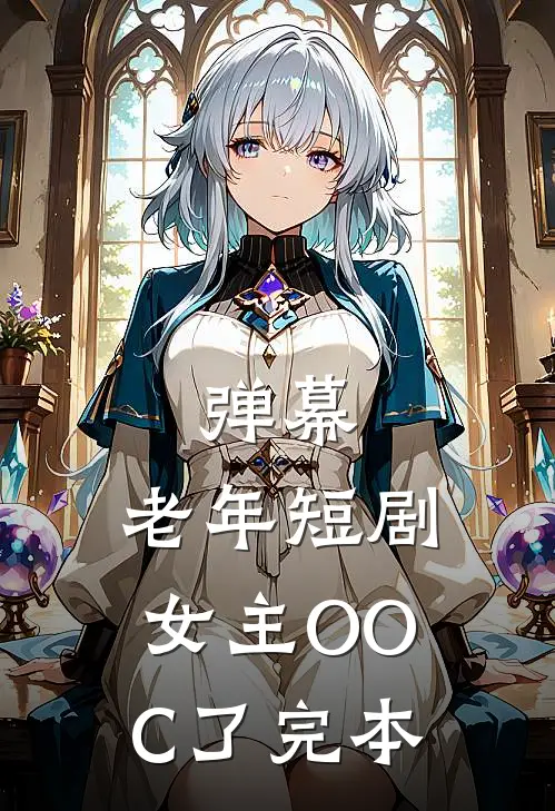 弹幕：老年短剧女主OOC了完本