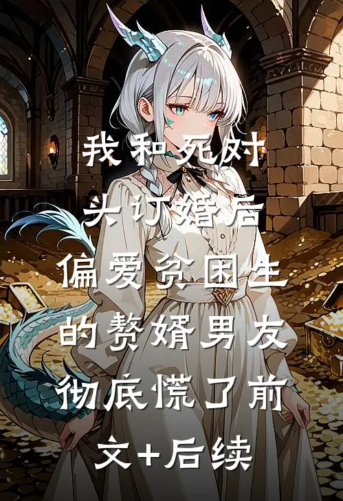 我和死对头订婚后，偏爱贫困生的赘婿男友彻底慌了前文+后续