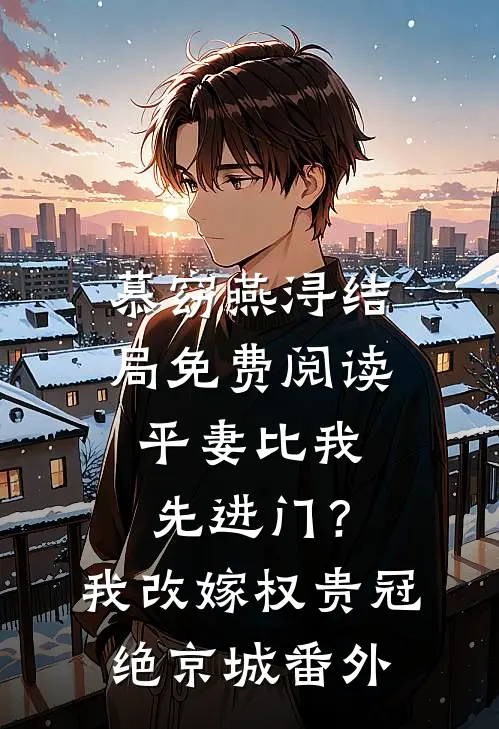 慕窈燕浔结局免费阅读平妻比我先进门？我改嫁权贵冠绝京城番外