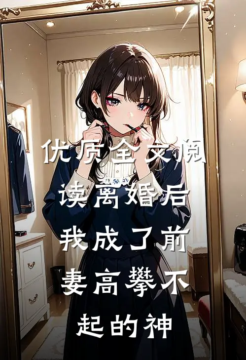 优质全文阅读离婚后，我成了前妻高攀不起的神