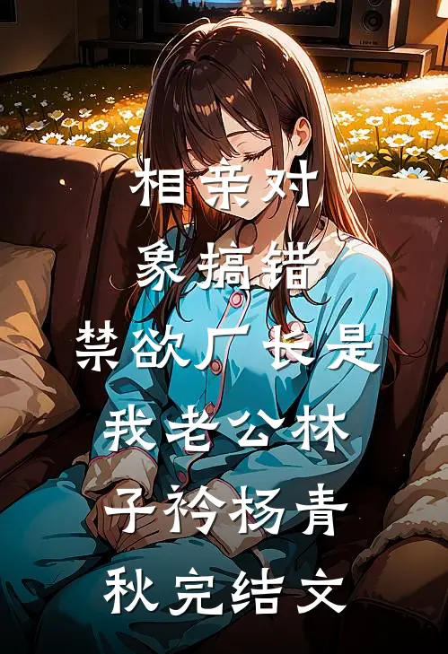 相亲对象搞错，禁欲厂长是我老公林子衿杨青秋完结文