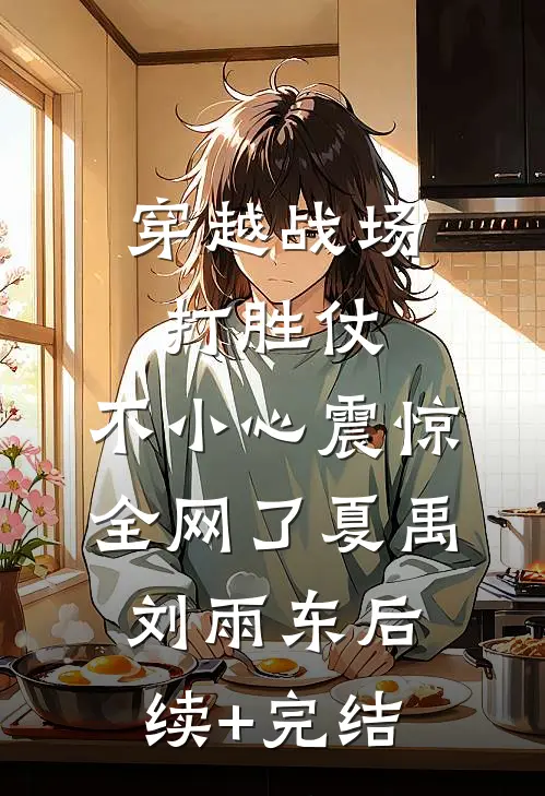 穿越战场打胜仗，不小心震惊全网了夏禹刘雨东后续+完结