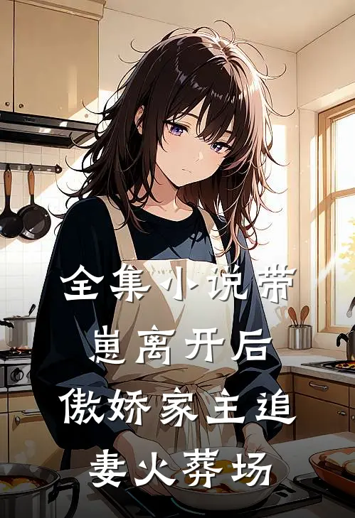 全集小说带崽离开后，傲娇家主追妻火葬场