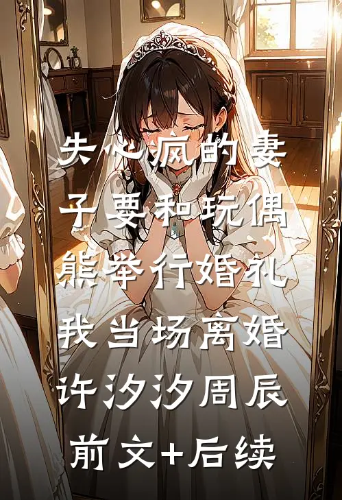 失心疯的妻子要和玩偶熊举行婚礼，我当场离婚许汐汐周辰前文+后续