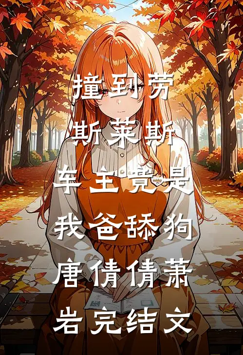 撞到劳斯莱斯，车主竟是我爸舔狗唐倩倩萧岩完结文